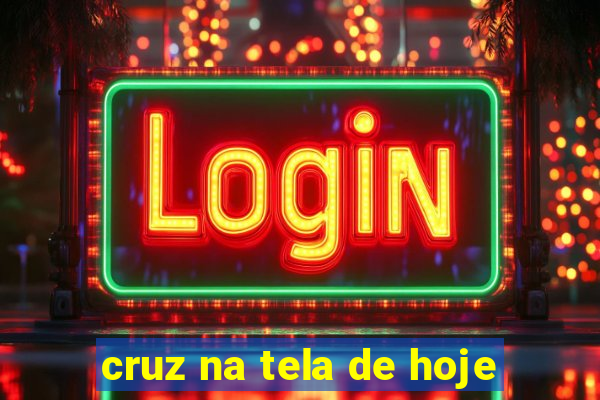 cruz na tela de hoje